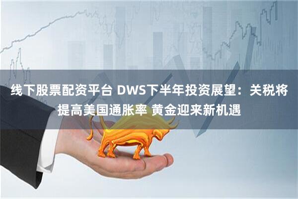 线下股票配资平台 DWS下半年投资展望：关税将提高美国通胀率 黄金迎来新机遇