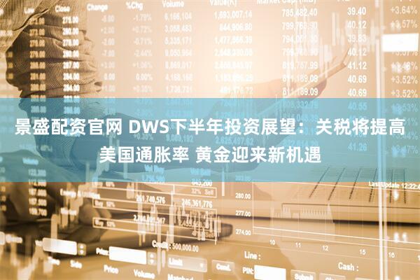 景盛配资官网 DWS下半年投资展望：关税将提高美国通胀率 黄金迎来新机遇