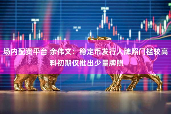 场内配资平台 余伟文：稳定币发行人牌照门槛较高 料初期仅批出少量牌照