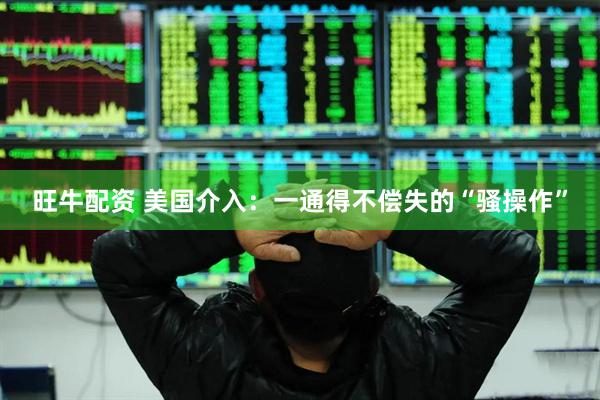 旺牛配资 美国介入：一通得不偿失的“骚操作”