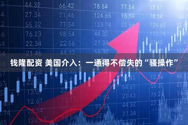 钱隆配资 美国介入：一通得不偿失的“骚操作”
