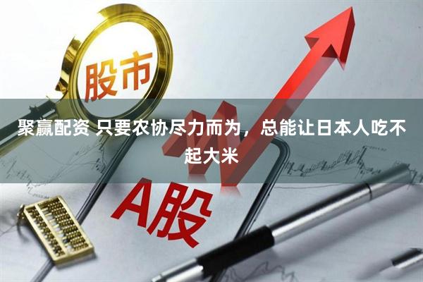 聚赢配资 只要农协尽力而为，总能让日本人吃不起大米
