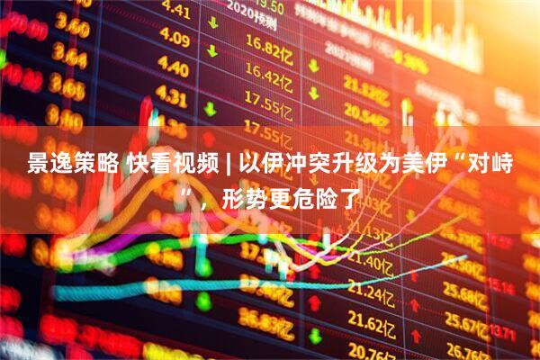 景逸策略 快看视频 | 以伊冲突升级为美伊“对峙”，形势更危险了