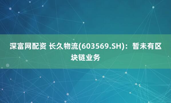 深富网配资 长久物流(603569.SH)：暂未有区块链业务