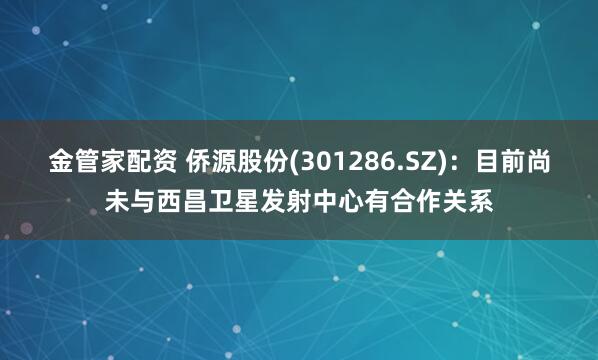 金管家配资 侨源股份(301286.SZ)：目前尚未与西昌卫星发射中心有合作关系
