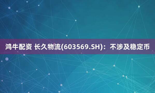 鸿牛配资 长久物流(603569.SH)：不涉及稳定币