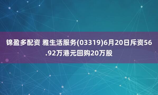 锦盈多配资 雅生活服务(03319)6月20日斥资56.92万港元回购20万股