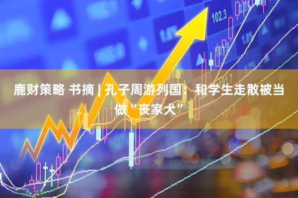 鹿财策略 书摘 | 孔子周游列国：和学生走散被当做“丧家犬”