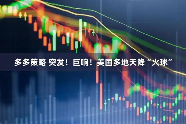 多多策略 突发！巨响！美国多地天降“火球”
