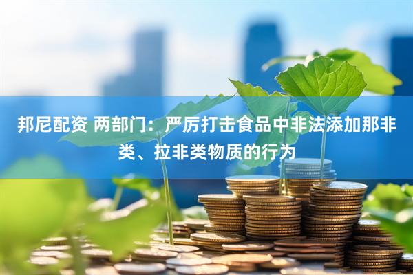 邦尼配资 两部门：严厉打击食品中非法添加那非类、拉非类物质的行为