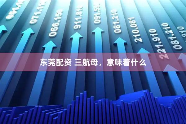 东莞配资 三航母，意味着什么