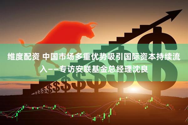 维度配资 中国市场多重优势吸引国际资本持续流入——专访安联基金总经理沈良