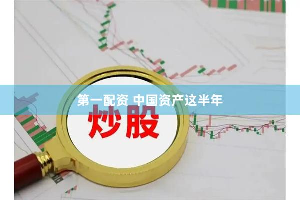 第一配资 中国资产这半年