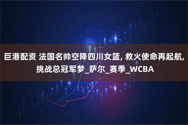 巨港配资 法国名帅空降四川女篮, 救火使命再起航, 挑战总冠军梦_萨尔_赛季_WCBA