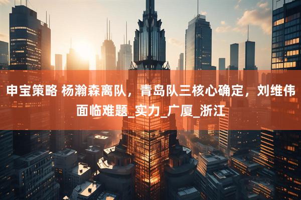 申宝策略 杨瀚森离队，青岛队三核心确定，刘维伟面临难题_实力_广厦_浙江