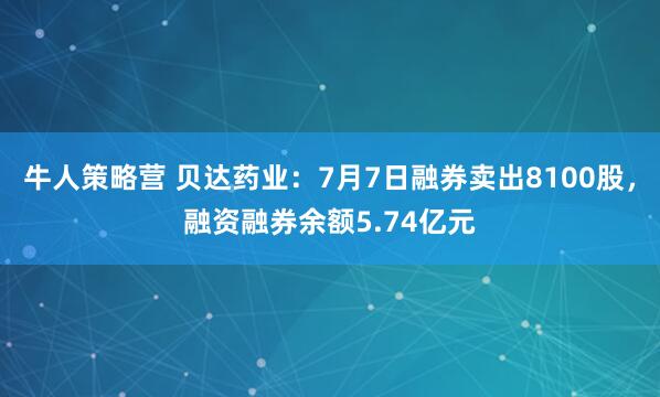 牛人策略营 贝达药业：7月7日融券卖出8100股，融资融券余额5.74亿元