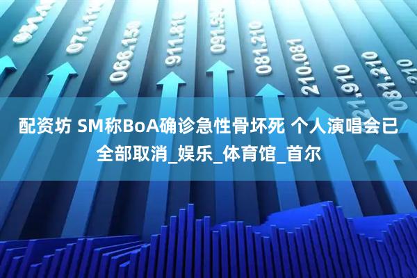 配资坊 SM称BoA确诊急性骨坏死 个人演唱会已全部取消_娱乐_体育馆_首尔