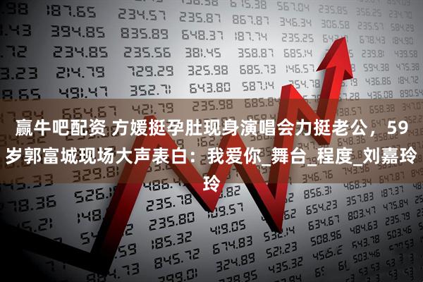 赢牛吧配资 方媛挺孕肚现身演唱会力挺老公，59岁郭富城现场大声表白：我爱你_舞台_程度_刘嘉玲