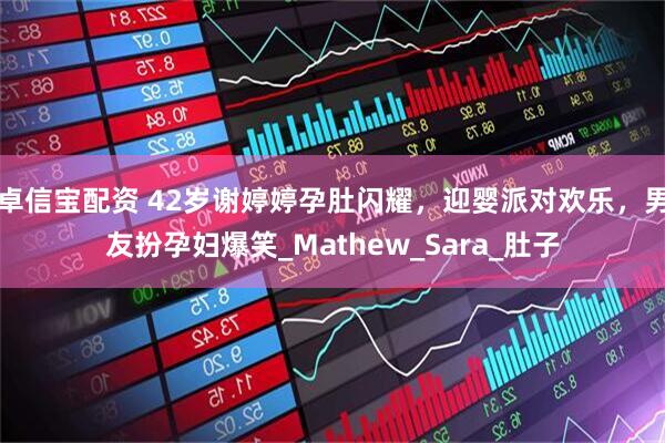 卓信宝配资 42岁谢婷婷孕肚闪耀，迎婴派对欢乐，男友扮孕妇爆笑_Mathew_Sara_肚子