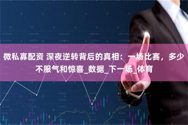 微私寡配资 深夜逆转背后的真相：一场比赛，多少不服气和惊喜_数据_下一场_体育