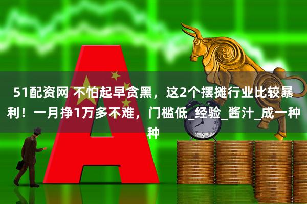51配资网 不怕起早贪黑，这2个摆摊行业比较暴利！一月挣1万多不难，门槛低_经验_酱汁_成一种