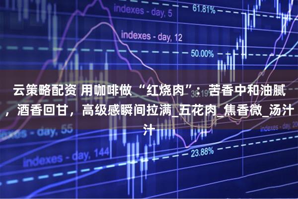 云策略配资 用咖啡做 “红烧肉”：苦香中和油腻，酒香回甘，高级感瞬间拉满_五花肉_焦香微_汤汁