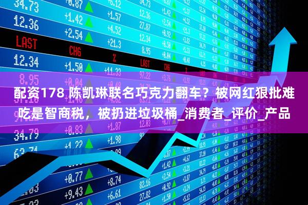 配资178 陈凯琳联名巧克力翻车？被网红狠批难吃是智商税，被扔进垃圾桶_消费者_评价_产品