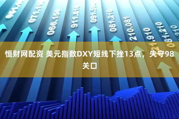 恒财网配资 美元指数DXY短线下挫13点，失守98关口