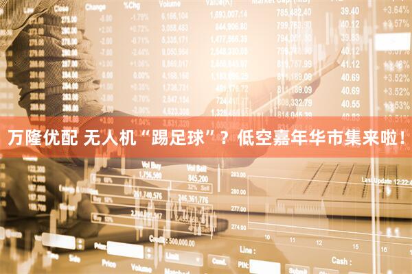 万隆优配 无人机“踢足球”？低空嘉年华市集来啦！