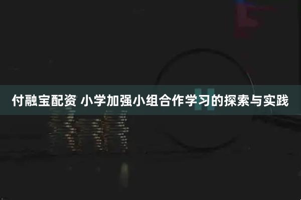 付融宝配资 小学加强小组合作学习的探索与实践