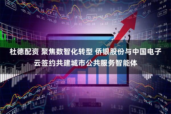杜德配资 聚焦数智化转型 侨银股份与中国电子云签约共建城市公共服务智能体