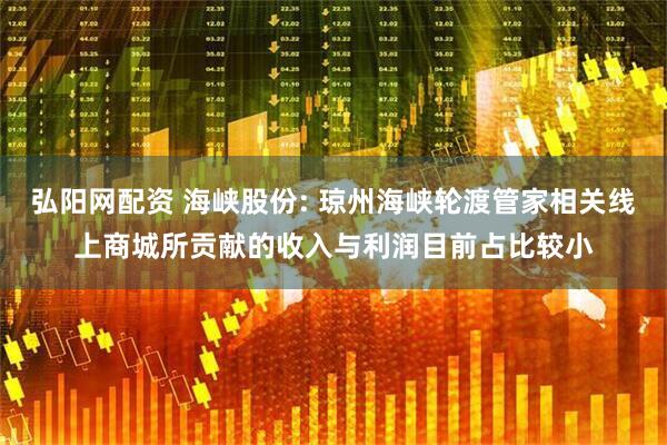 弘阳网配资 海峡股份: 琼州海峡轮渡管家相关线上商城所贡献的收入与利润目前占比较小