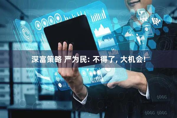 深富策略 严为民: 不得了, 大机会!