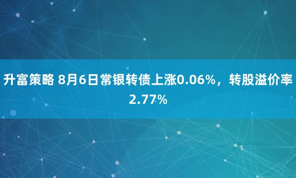 升富策略 8月6日常银转债上涨0.06%，转股溢价率2.77%
