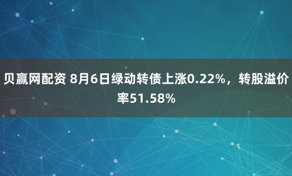 贝赢网配资 8月6日绿动转债上涨0.22%，转股溢价率51.58%