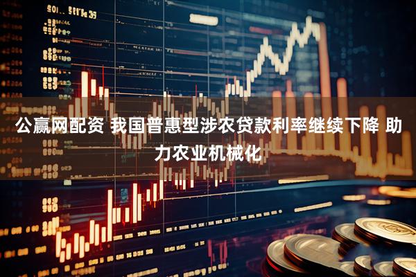 公赢网配资 我国普惠型涉农贷款利率继续下降 助力农业机械化