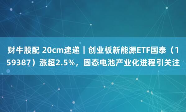 财牛股配 20cm速递｜创业板新能源ETF国泰（159387）涨超2.5%，固态电池产业化进程引关注