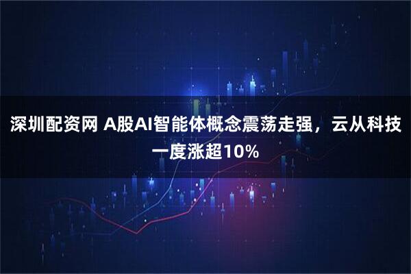 深圳配资网 A股AI智能体概念震荡走强，云从科技一度涨超10%