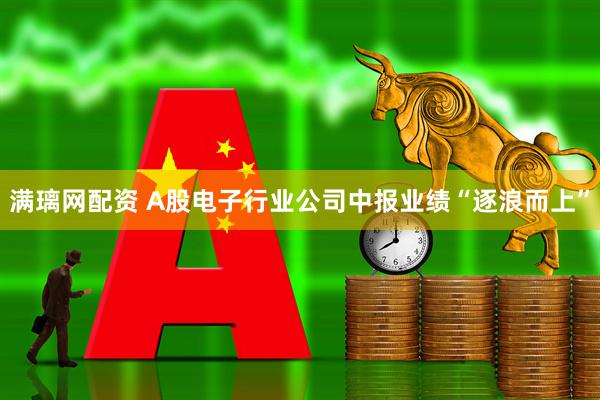 满璃网配资 A股电子行业公司中报业绩“逐浪而上”
