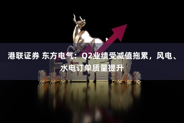 港联证券 东方电气：Q2业绩受减值拖累，风电、水电订单质量提升