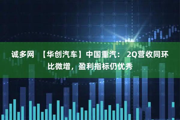 诚多网  【华创汽车】中国重汽： 2Q营收同环比微增，盈利指标仍优秀