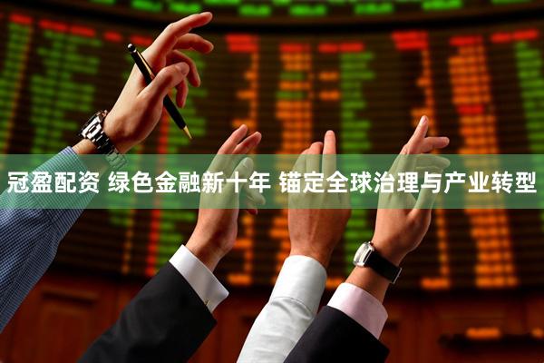冠盈配资 绿色金融新十年 锚定全球治理与产业转型