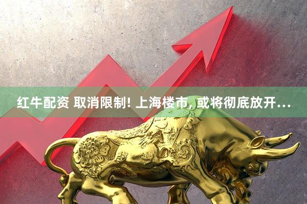 红牛配资 取消限制! 上海楼市, 或将彻底放开…