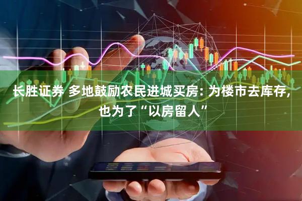 长胜证券 多地鼓励农民进城买房: 为楼市去库存, 也为了“以房留人”