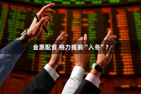 金惠配资 格力提前“入冬”?