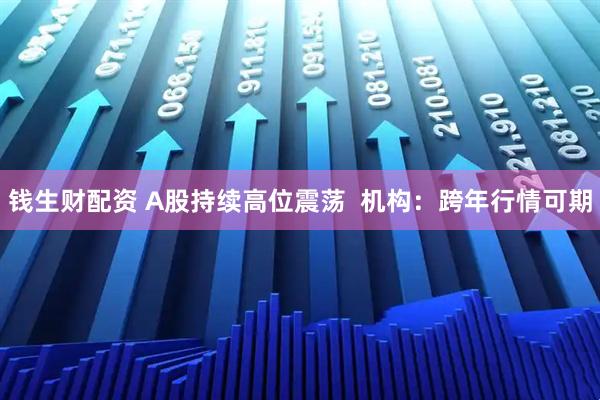 钱生财配资 A股持续高位震荡  机构：跨年行情可期