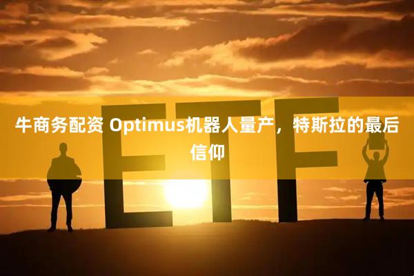 牛商务配资 Optimus机器人量产，特斯拉的最后信仰