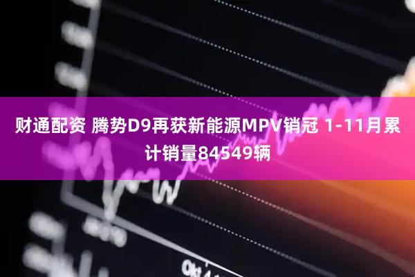 财通配资 腾势D9再获新能源MPV销冠 1-11月累计销量84549辆