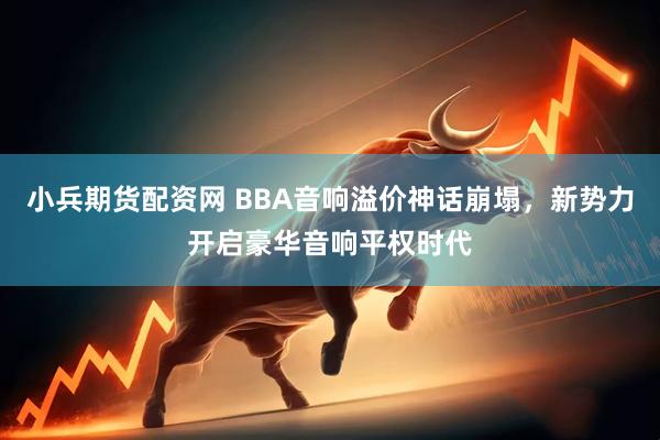 小兵期货配资网 BBA音响溢价神话崩塌，新势力开启豪华音响平权时代