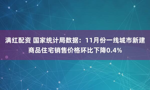 满红配资 国家统计局数据：11月份一线城市新建商品住宅销售价格环比下降0.4%